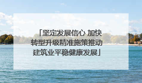 坚定发展信心 加快转型升级精准施策推动建筑业平稳健康发展