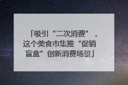 吸引“二次消费”，这个美食市集推“促销盲盒”创新消费场景
