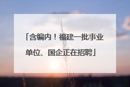 含编内！福建一批事业单位、国企正在招聘