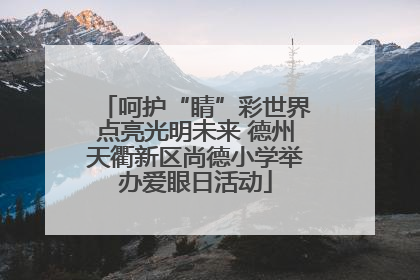 呵护“睛”彩世界点亮光明未来 德州天衢新区尚德小学举办爱眼日活动