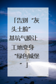 告别“灰头土脸” 基坑气膜让工地变身 “绿色城堡”