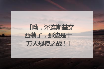 呦，泽连斯基穿西装了，那边是十万人规模之战！