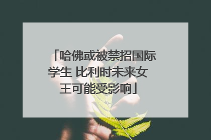 哈佛或被禁招国际学生 比利时未来女王可能受影响