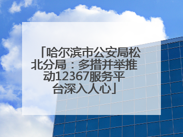 哈尔滨市公安局松北分局：多措并举推动12367服务平台深入人心