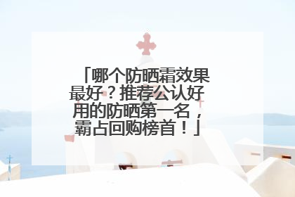 哪个防晒霜效果最好？推荐公认好用的防晒第一名，霸占回购榜首！