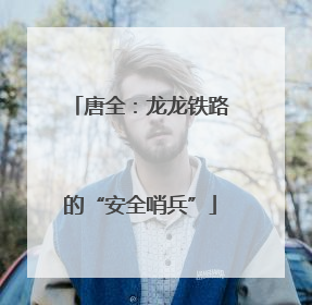 唐全：龙龙铁路的“安全哨兵”