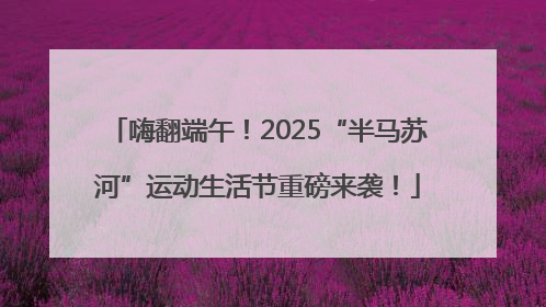 嗨翻端午！2025“半马苏河”运动生活节重磅来袭！