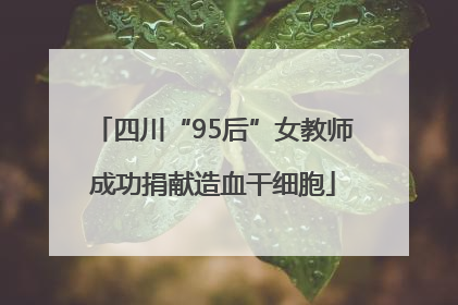 四川“95后”女教师成功捐献造血干细胞