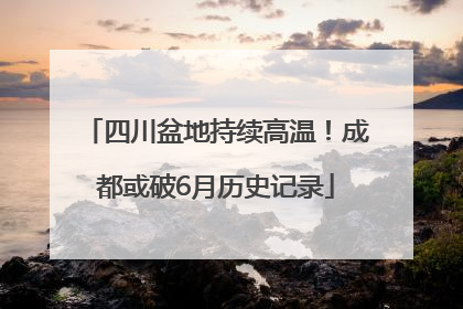 四川盆地持续高温！成都或破6月历史记录