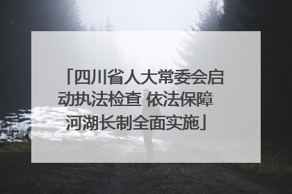 四川省人大常委会启动执法检查 依法保障河湖长制全面实施