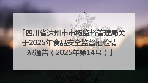 四川省达州市市场监督管理局关于2025年食品安全监督抽检情况通告（2025年第14号）