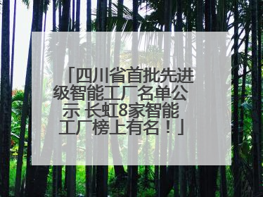 四川省首批先进级智能工厂名单公示 长虹8家智能工厂榜上有名！