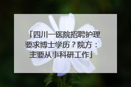 四川一医院招聘护理要求博士学历？院方：主要从事科研工作