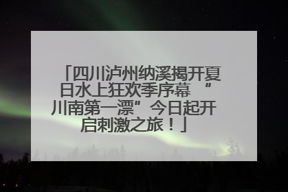 四川泸州纳溪揭开夏日水上狂欢季序幕 “川南第一漂”今日起开启刺激之旅！