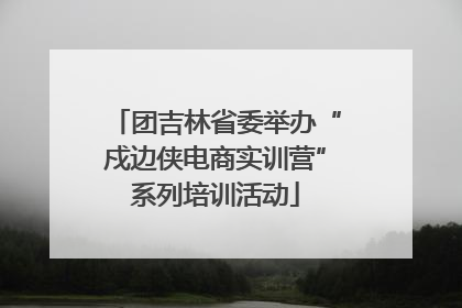 团吉林省委举办“戍边侠电商实训营”系列培训活动