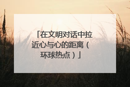 在文明对话中拉近心与心的距离（环球热点）