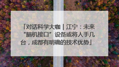 对话科学大咖｜江宁：未来“脑机接口”设备或将人手几台，成都有明确的技术优势