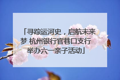 寻踪运河史，启航未来梦 杭州银行官巷口支行举办六一亲子活动