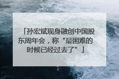 孙宏斌现身融创中国股东周年会，称“最困难的时候已经过去了”