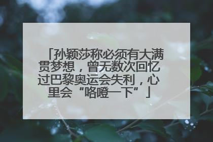 孙颖莎称必须有大满贯梦想，曾无数次回忆过巴黎奥运会失利，心里会“咯噔一下”