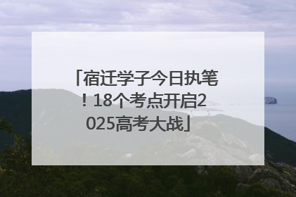 宿迁学子今日执笔！18个考点开启2025高考大战