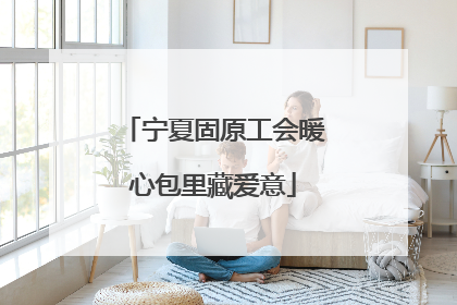 宁夏固原工会暖心包里藏爱意