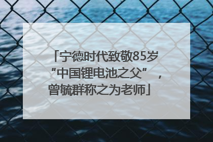 宁德时代致敬85岁“中国锂电池之父”，曾毓群称之为老师