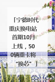 宁德时代重庆换电站首期10月上线，500辆重卡将“换芯”