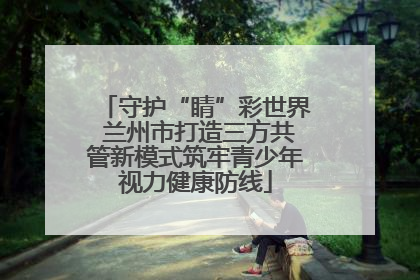 守护“睛”彩世界 兰州市打造三方共管新模式筑牢青少年视力健康防线