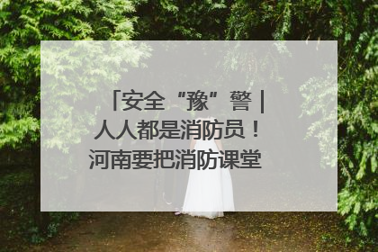 安全“豫”警｜人人都是消防员！河南要把消防课堂搬进社区第一线