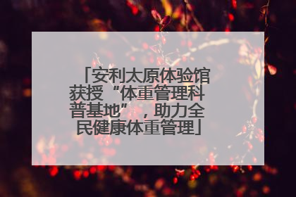 安利太原体验馆获授“体重管理科普基地”，助力全民健康体重管理
