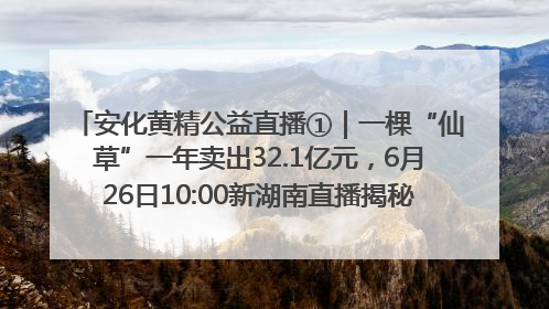 安化黄精公益直播①｜一棵“仙草”一年卖出32.1亿元，6月26日10:00新湖南直播揭秘安化黄精变黄金的“密码”