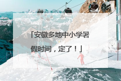 安徽多地中小学暑假时间，定了！