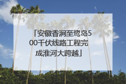 安徽香涧至鹭岛500千伏线路工程完成淮河大跨越