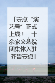 壹点“演艺号”正式上线！二十余家文艺院团集体入驻齐鲁壹点