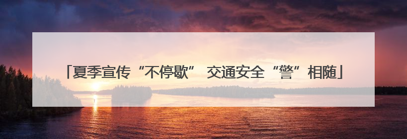 夏季宣传“不停歇” 交通安全“警”相随