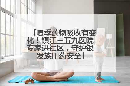 夏季药物吸收有变化！镇江三五九医院专家进社区，守护银发族用药安全