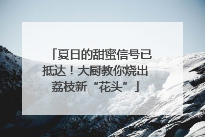 夏日的甜蜜信号已抵达！大厨教你烧出荔枝新“花头”
