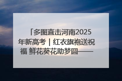 多图直击河南2025年新高考｜红衣旗袍送祝福 鲜花葵花助梦圆——尉氏县高考暖心送考
