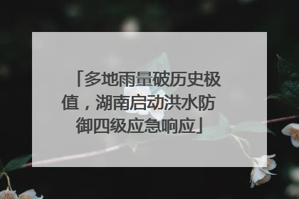 多地雨量破历史极值，湖南启动洪水防御四级应急响应