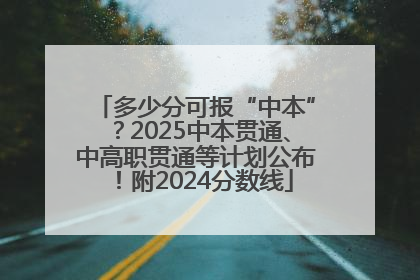 多少分可报“中本”？2025中本贯通、中高职贯通等计划公布！附2024分数线