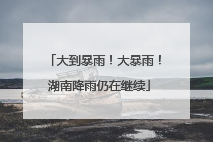 大到暴雨！大暴雨！湖南降雨仍在继续