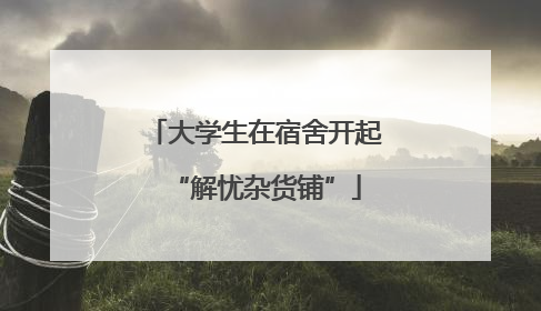 大学生在宿舍开起“解忧杂货铺”