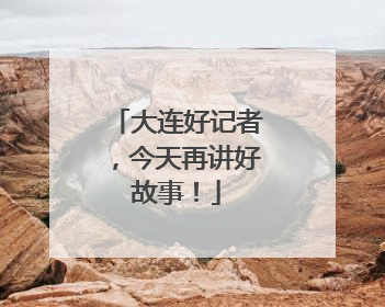 大连好记者，今天再讲好故事！