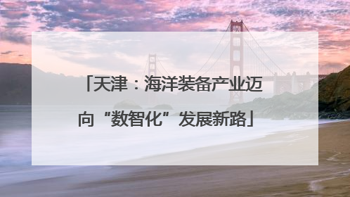 天津：海洋装备产业迈向“数智化”发展新路