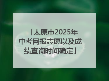 太原市2025年中考网报志愿以及成绩查询时间确定