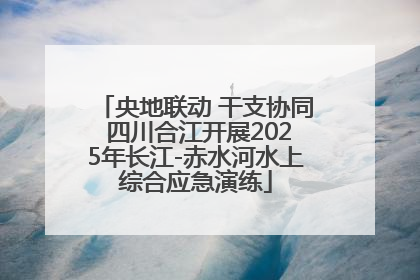 央地联动 干支协同 四川合江开展2025年长江-赤水河水上综合应急演练