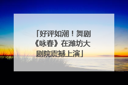 好评如潮！舞剧《咏春》在潍坊大剧院震撼上演