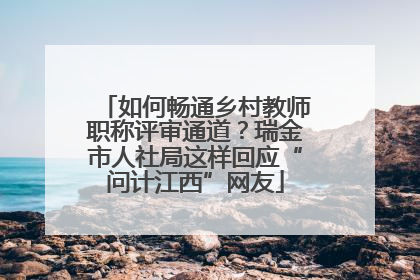 如何畅通乡村教师职称评审通道？瑞金市人社局这样回应“问计江西”网友