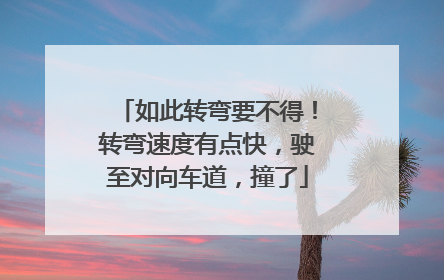 如此转弯要不得！转弯速度有点快，驶至对向车道，撞了